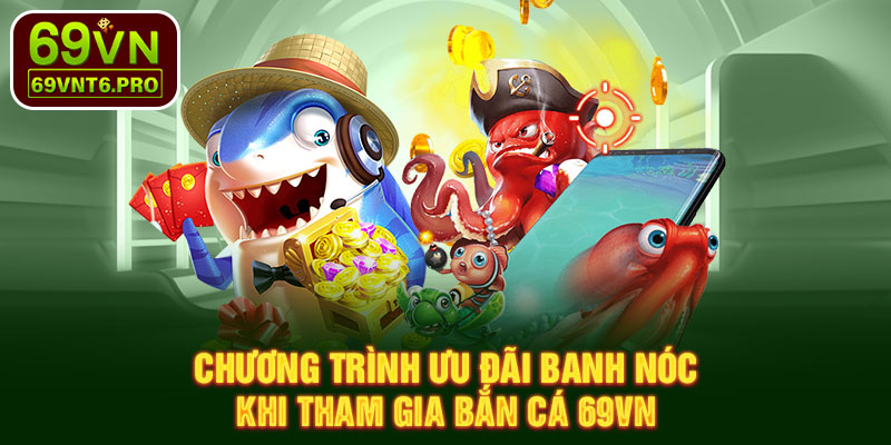 Chương trình ưu đãi banh nóc khi tham gia bắn cá 69VN